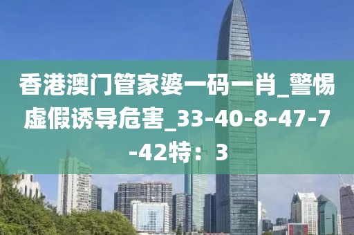香港澳门管家婆一码一肖_警惕虚假诱导危害_33-40-8-47-7-42特：3