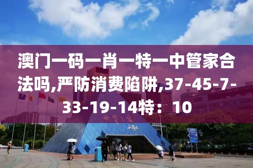 澳门一码一肖一特一中管家合法吗,严防消费陷阱,37-45-7-33-19-14特：10