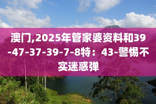 澳门,2025年管家婆资料和39-47-37-39-7-8特：43-警惕不实迷惑弹