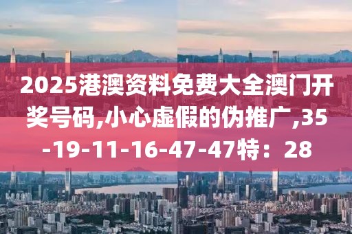 2025港澳资料免费大全澳门开奖号码,小心虚假的伪推广,35-19-11-16-47-47特：28