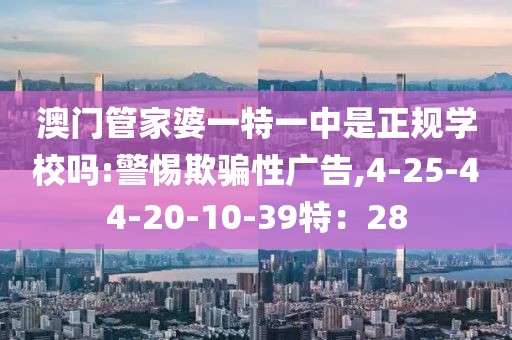 澳门管家婆一特一中是正规学校吗:警惕欺骗性广告,4-25-44-20-10-39特：28